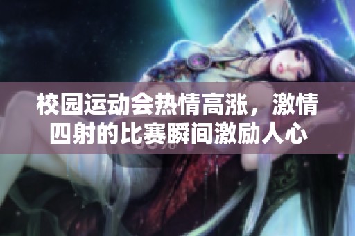 校园运动会热情高涨，激情四射的比赛瞬间激励人心
