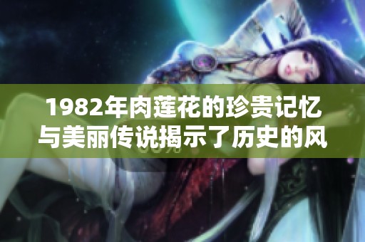 1982年肉莲花的珍贵记忆与美丽传说揭示了历史的风貌