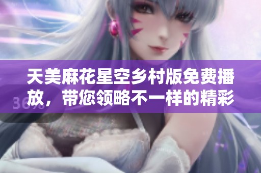 天美麻花星空乡村版免费播放，带您领略不一样的精彩体验！