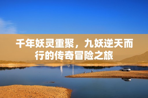 千年妖灵重聚，九妖逆天而行的传奇冒险之旅