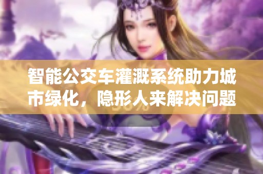 智能公交车灌溉系统助力城市绿化，隐形人来解决问题