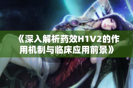 《深入解析药效H1V2的作用机制与临床应用前景》