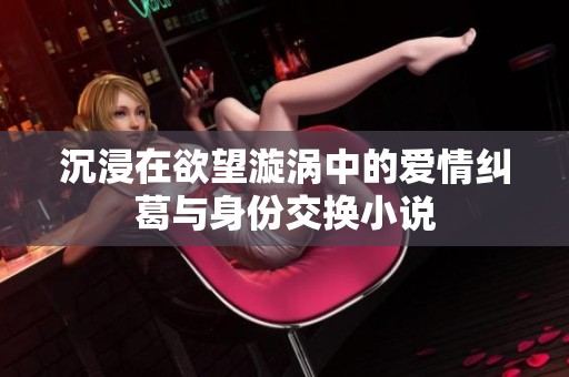 沉浸在欲望漩涡中的爱情纠葛与身份交换小说
