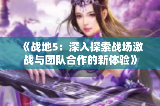 《战地5：深入探索战场激战与团队合作的新体验》