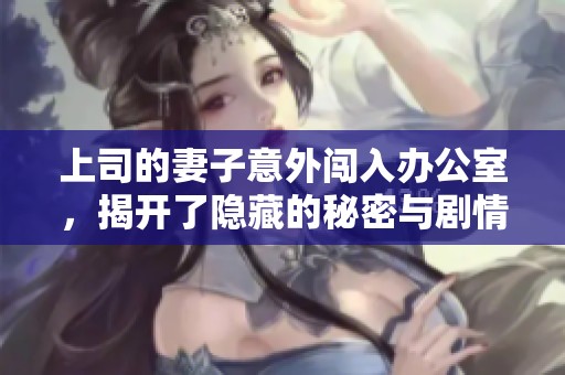 上司的妻子意外闯入办公室，揭开了隐藏的秘密与剧情