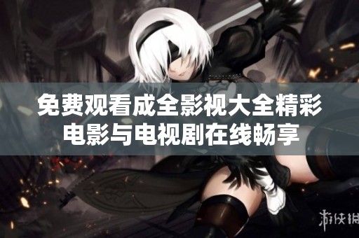 免费观看成全影视大全精彩电影与电视剧在线畅享
