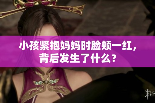 小孩紧抱妈妈时脸颊一红，背后发生了什么？