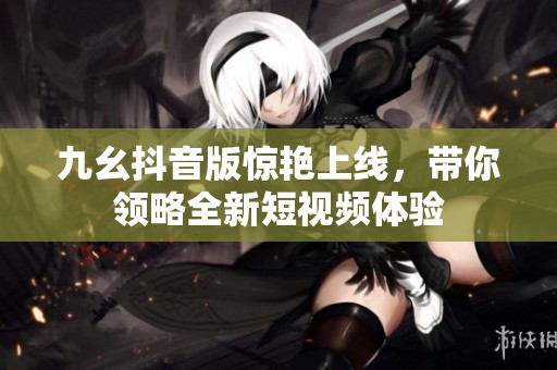 九幺抖音版惊艳上线，带你领略全新短视频体验