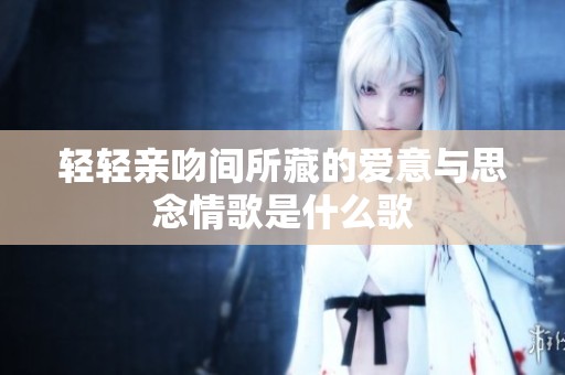 轻轻亲吻间所藏的爱意与思念情歌是什么歌