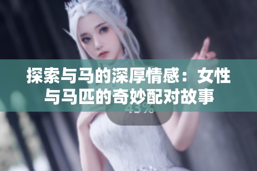 探索与马的深厚情感：女性与马匹的奇妙配对故事