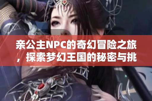 亲公主NPC的奇幻冒险之旅，探索梦幻王国的秘密与挑战