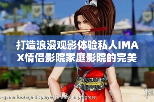 打造浪漫观影体验私人IMAX情侣影院家庭影院的完美选择