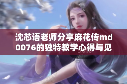 沈芯语老师分享麻花传md0076的独特教学心得与见解