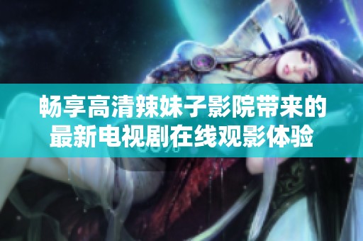畅享高清辣妹子影院带来的最新电视剧在线观影体验