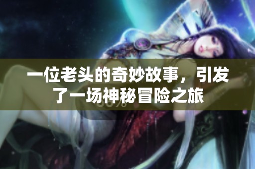 一位老头的奇妙故事，引发了一场神秘冒险之旅
