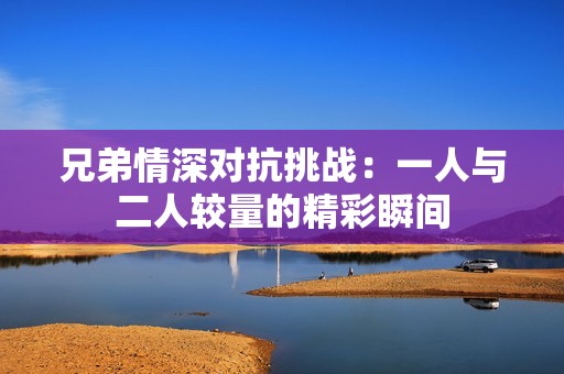 兄弟情深对抗挑战：一人与二人较量的精彩瞬间