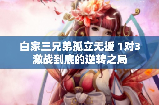 白家三兄弟孤立无援 1对3激战到底的逆转之局