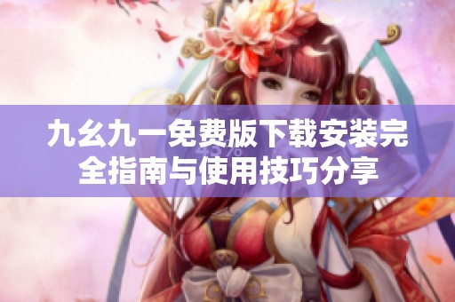 九幺九一免费版下载安装完全指南与使用技巧分享