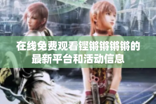 在线免费观看铿锵锵锵锵的最新平台和活动信息