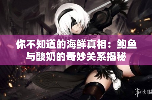 你不知道的海鲜真相：鲍鱼与酸奶的奇妙关系揭秘