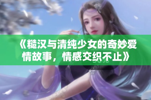 《糙汉与清纯少女的奇妙爱情故事，情感交织不止》
