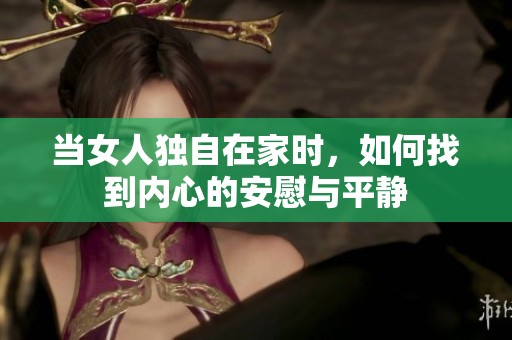 当女人独自在家时，如何找到内心的安慰与平静