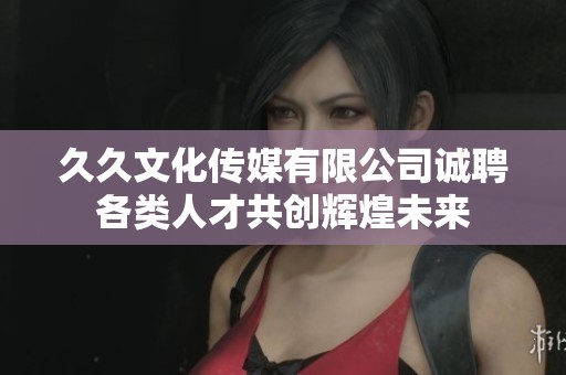 久久文化传媒有限公司诚聘各类人才共创辉煌未来