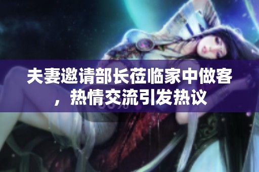 夫妻邀请部长莅临家中做客，热情交流引发热议
