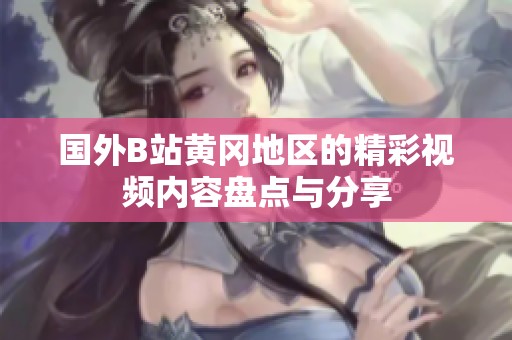 国外B站黄冈地区的精彩视频内容盘点与分享
