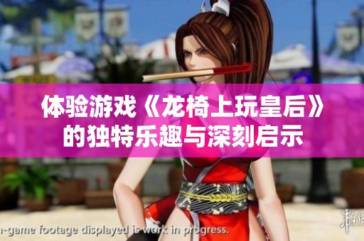 体验游戏《龙椅上玩皇后》的独特乐趣与深刻启示