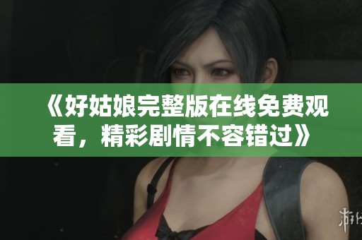 《好姑娘完整版在线免费观看，精彩剧情不容错过》