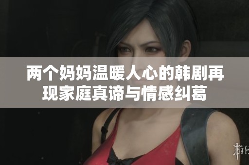 两个妈妈温暖人心的韩剧再现家庭真谛与情感纠葛