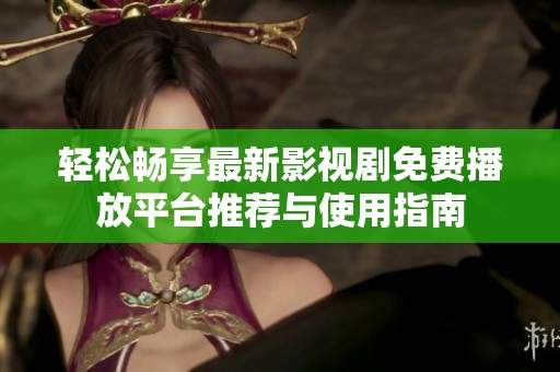 轻松畅享最新影视剧免费播放平台推荐与使用指南