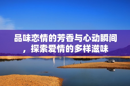 品味恋情的芳香与心动瞬间，探索爱情的多样滋味