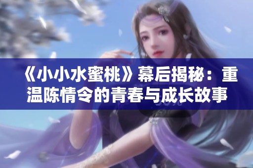 《小小水蜜桃》幕后揭秘：重温陈情令的青春与成长故事