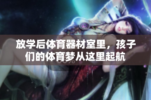 放学后体育器材室里，孩子们的体育梦从这里起航