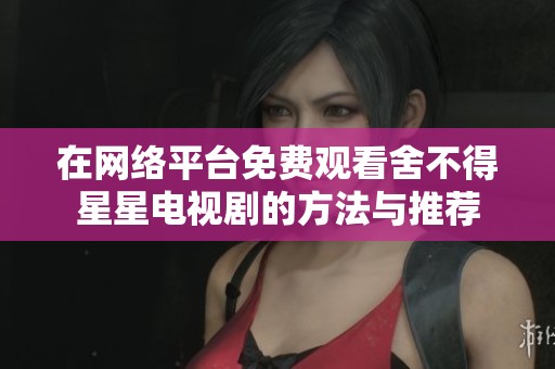 在网络平台免费观看舍不得星星电视剧的方法与推荐