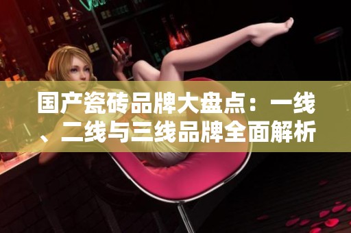 国产瓷砖品牌大盘点：一线、二线与三线品牌全面解析