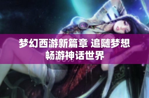 梦幻西游新篇章 追随梦想畅游神话世界