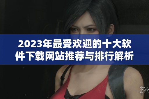 2023年最受欢迎的十大软件下载网站推荐与排行解析