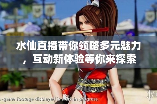 水仙直播带你领略多元魅力，互动新体验等你来探索