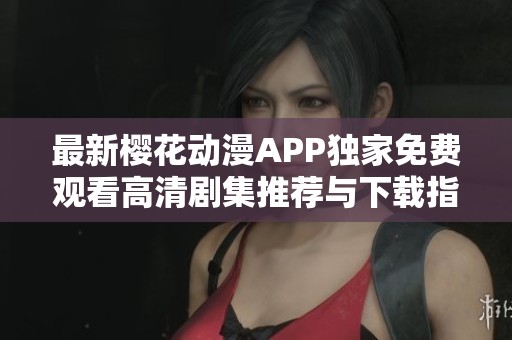 最新樱花动漫APP独家免费观看高清剧集推荐与下载指南