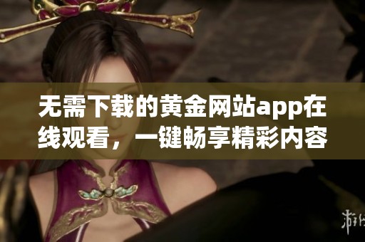 无需下载的黄金网站app在线观看，一键畅享精彩内容