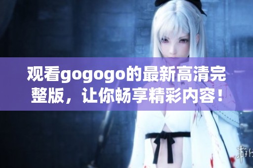 观看gogogo的最新高清完整版，让你畅享精彩内容！