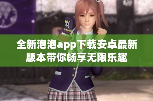全新泡泡app下载安卓最新版本带你畅享无限乐趣