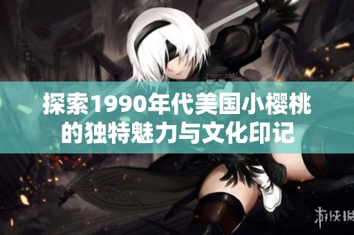 探索1990年代美国小樱桃的独特魅力与文化印记