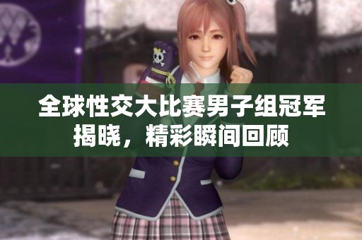全球性交大比赛男子组冠军揭晓，精彩瞬间回顾