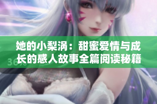 她的小梨涡：甜蜜爱情与成长的感人故事全篇阅读秘籍