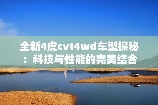 全新4虎cvt4wd车型探秘：科技与性能的完美结合