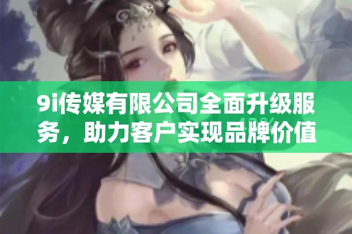 9i传媒有限公司全面升级服务，助力客户实现品牌价值提升